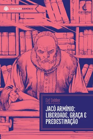 Jaco Arminio: Liberdade, graca e predestinacao